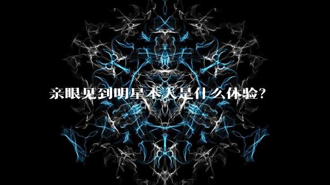 亲眼见到明星本人是什么体验？