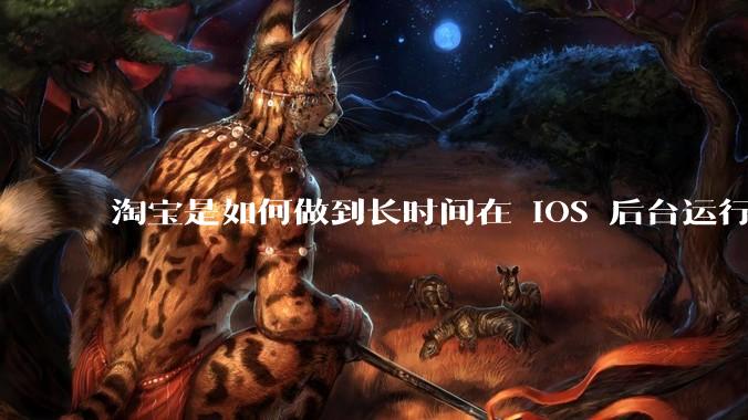 淘宝是如何做到长时间在 iOS 后台运行的？