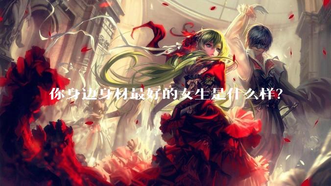 你身边身材最好的女生是什么样？