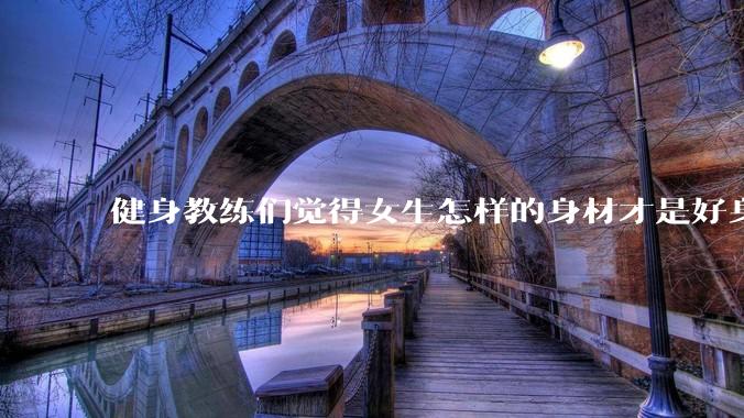 健身教练们觉得女生怎样的身材才是好身材？