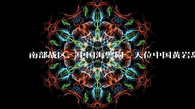 南部战区、中国海警同一天位中国黄岩岛领海领空及周边区域展开行动，释放何种信号？还有哪些信息值得关注？