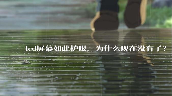 lcd屏幕如此护眼，为什么现在没有了？