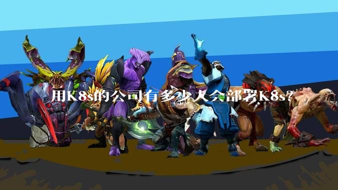 用K8s的公司有多少人会部署K8s？