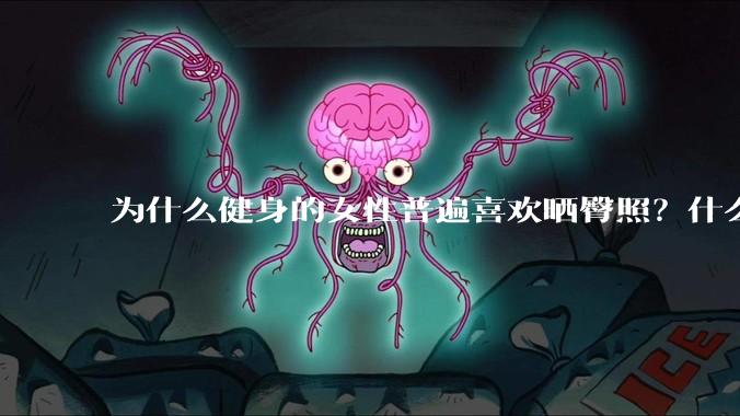 为什么健身的女性普遍喜欢晒臀照？什么心理？