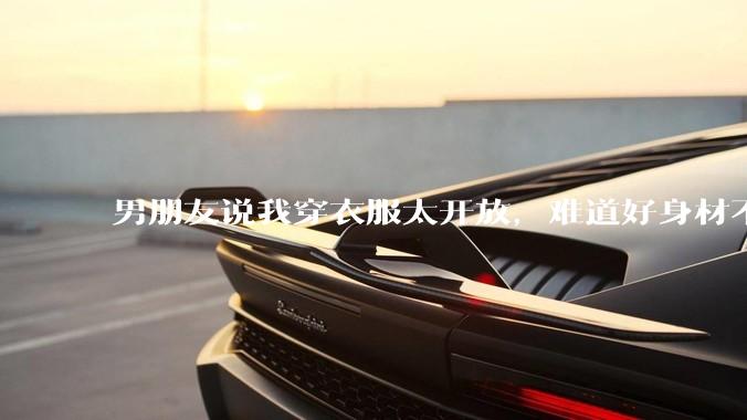 男朋友说我穿衣服太开放，难道好身材不应该显示出来吗？