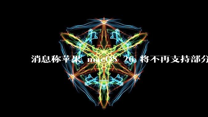 消息称苹果 macOS 26 将不再支持部分旧款英特尔 CPU 机型，这背后原因有哪些？