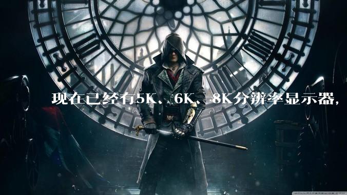 现在已经有5K、6K、8K分辨率显示器，那么8K之后是什么？