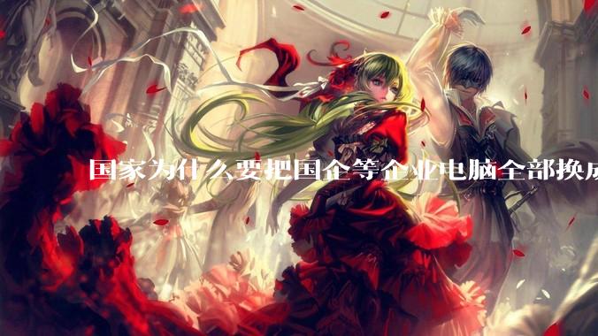 国家为什么要把国企等企业电脑全部换成Linux环境？能不能从专业的角度分析一下？