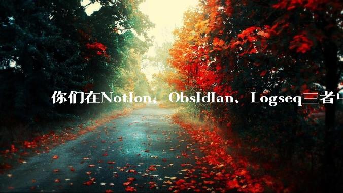 你们在Notion、Obsidian、Logseq三者中如何选择？将哪个作为主力笔记软件？为什么？