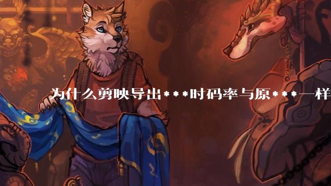 为什么剪映导出***时码率与原***一样，变得更模糊？