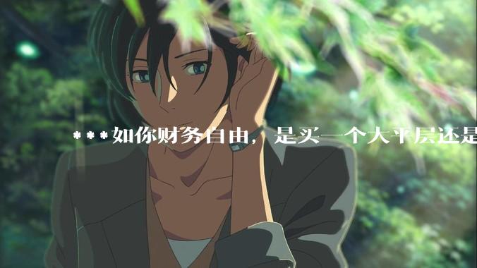 ***如你财务自由，是买一个大平层还是买一个大别墅？