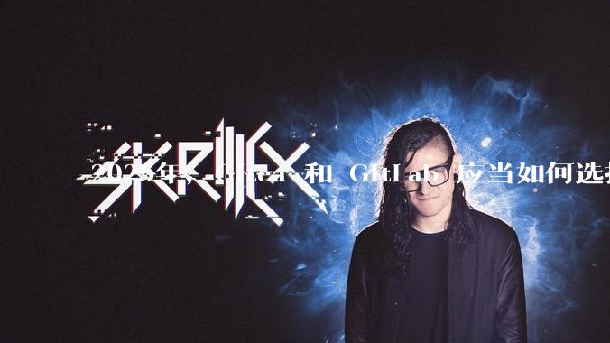 2025年，Gitea 和 GitLab 应当如何选择？