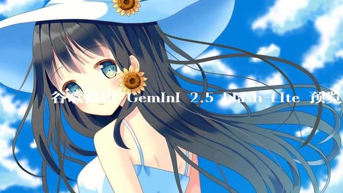 谷歌推出 Gemini 2.5 Flash-Lite 预览版本，哪些亮点值得关注？实际体验如何？