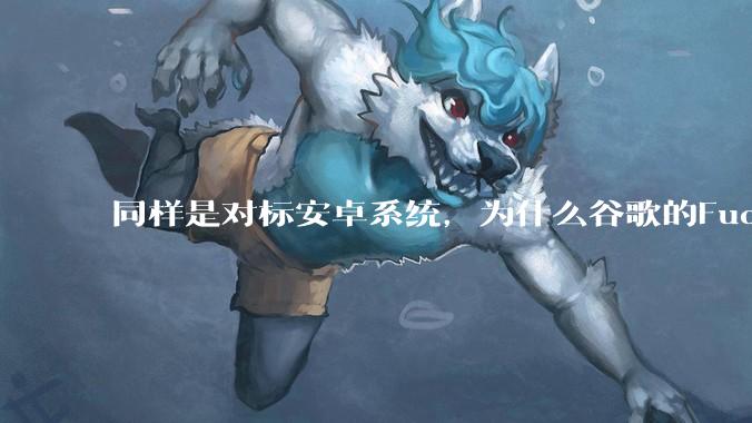 同样是对标安卓系统，为什么谷歌的Fuchsia死了，而华为的鸿蒙却愈发壮大？