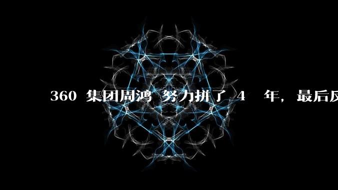 360 集团周鸿袆努力拼了 4  年，最后反而跌了近 4000 亿，其原因是什么？