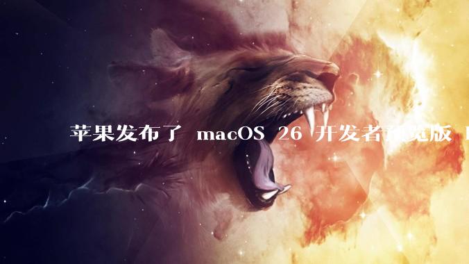 苹果发布了 macOS 26 开发者预览版 Beta 更新，这次更新带来了哪些新功能和改进？