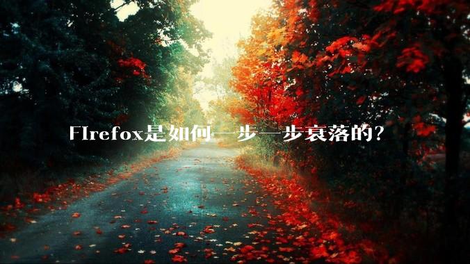 Firefox是如何一步一步衰落的？
