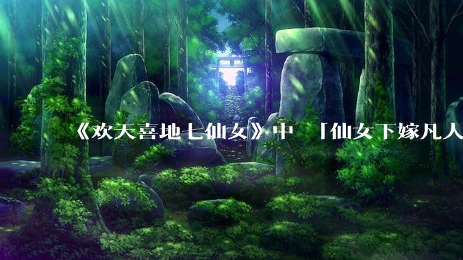 《欢天喜地七仙女》中 「仙女下嫁凡人」 的设定，在今天是否过时？