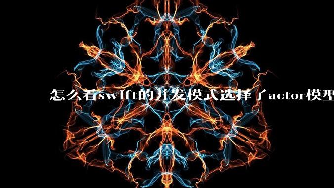 怎么看swift的并发模式选择了actor模型？
