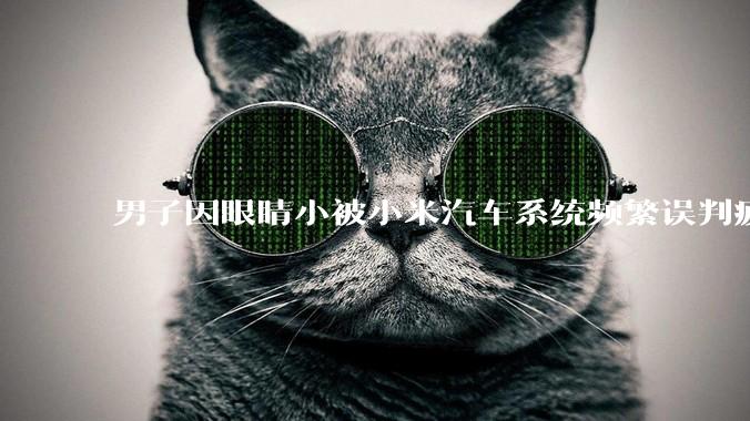 男子因眼睛小被小米汽车系统频繁误判疲劳驾驶，一路提醒20多次，这是智能汽车通病吗？怎么解决该 bug？