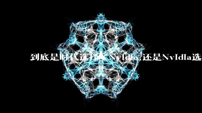 到底是时代选择了Nvidia,还是Nvidia选择了时代？