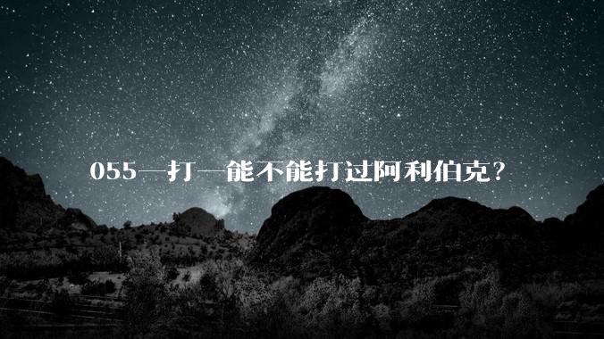 055一打一能不能打过阿利伯克？