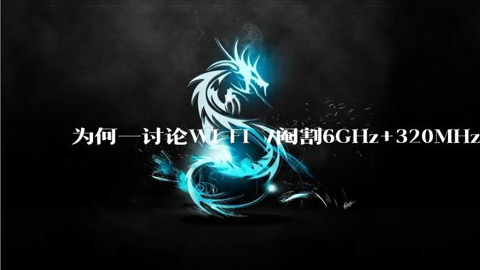 为何一讨论Wi-Fi 7阉割6GHz+320MHz，很多人都说用不上所以根本不在意？