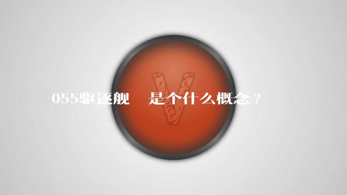 055驱逐舰  是个什么概念?