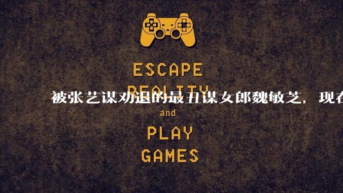 被张艺谋劝退的最丑谋女郎魏敏芝，现在怎样了？