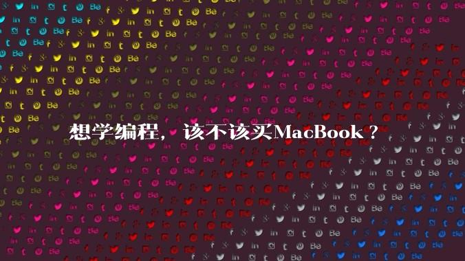 想学编程，该不该买MacBook?