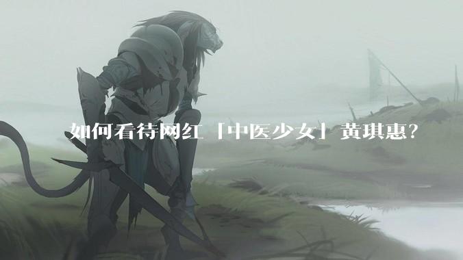 如何看待网红「中医少女」黄琪惠？
