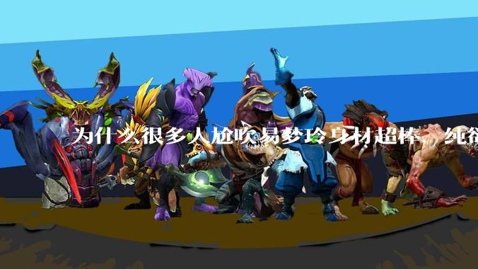 为什么很多人尬吹易梦玲身材超棒，纯欲天花板？