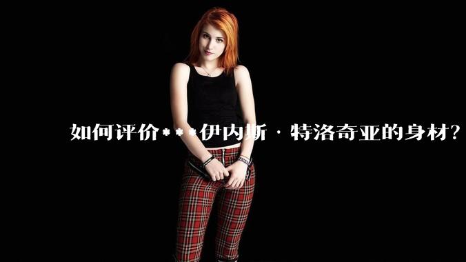 如何评价***伊内斯·特洛奇亚的身材？