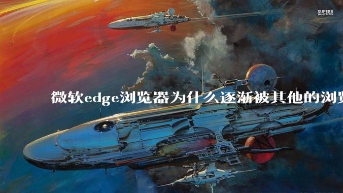 微软edge浏览器为什么逐渐被其他的浏览器代替？