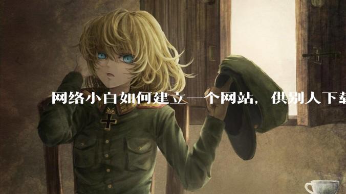 网络小白如何建立一个网站，供别人下载文件（主要是PDF和MP3）?
