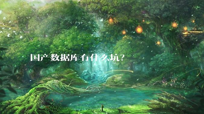 国产数据库有什么坑？