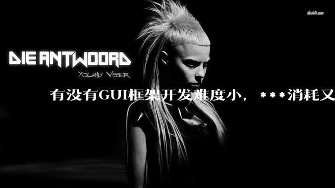 有没有GUI框架开发难度小，***消耗又不多，而且又跨平台？