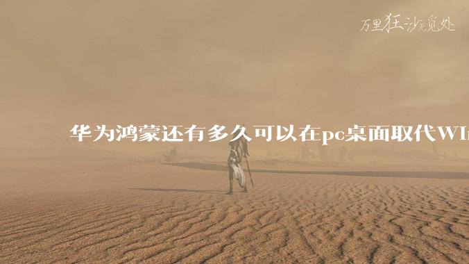 华为鸿蒙还有多久可以在pc桌面取代Windows？